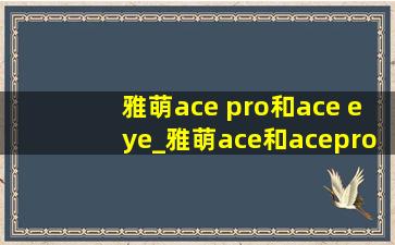 雅萌ace pro和ace eye_雅萌ace和acepro的区别